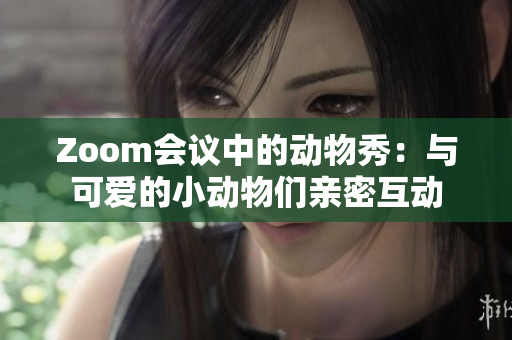 Zoom会议中的动物秀：与可爱的小动物们亲密互动