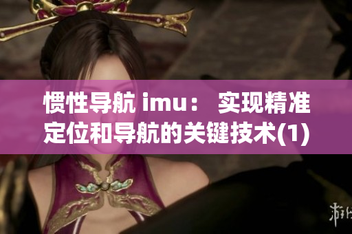 惯性导航 imu： 实现精准定位和导航的关键技术(1)