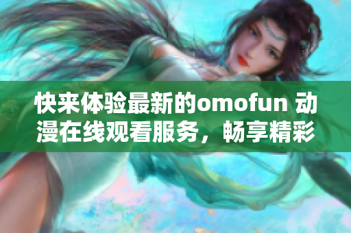 快来体验最新的omofun 动漫在线观看服务，畅享精彩绘画世界！