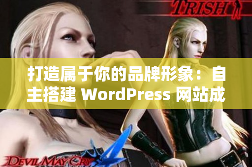 打造属于你的品牌形象：自主搭建 WordPress 网站成功指南