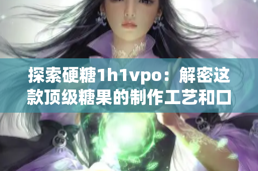 探索硬糖1h1vpo：解密这款顶级糖果的制作工艺和口味特点