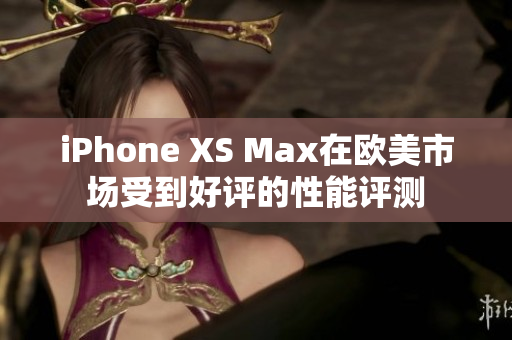 iPhone XS Max在欧美市场受到好评的性能评测