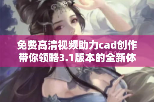 免费高清视频助力cad创作带你领略3.1版本的全新体验