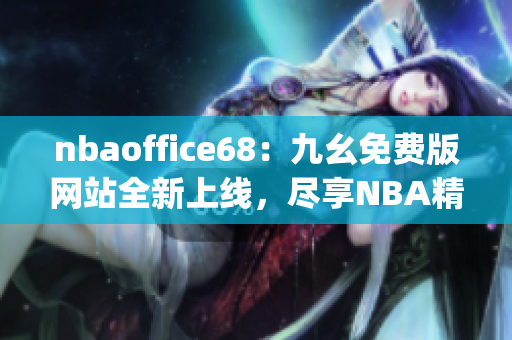 nbaoffice68：九幺免费版网站全新上线，尽享NBA精彩赛事！(1)