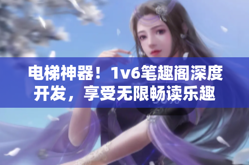 电梯神器！1v6笔趣阁深度开发，享受无限畅读乐趣