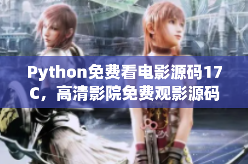 Python免费看电影源码17C，高清影院免费观影源码免费获取