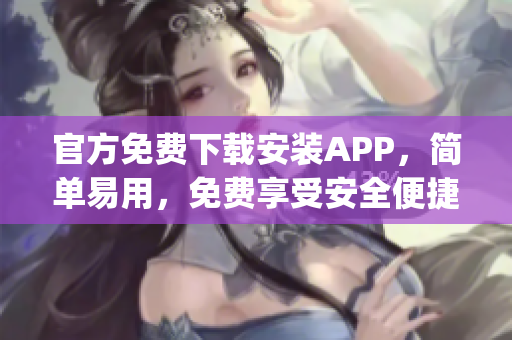 官方免费下载安装APP，简单易用，免费享受安全便捷服务(1)