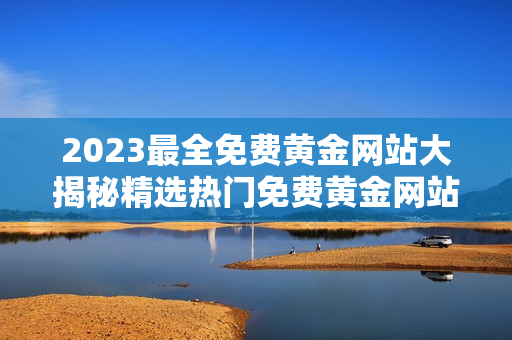 2023最全免费黄金网站大揭秘精选热门免费黄金网站推荐大盘点!