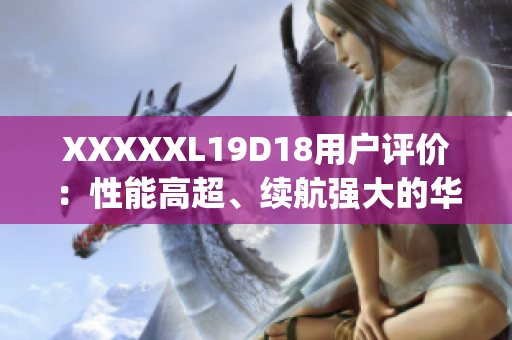 XXXXXL19D18用户评价：性能高超、续航强大的华为手机！(1)