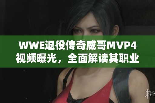 WWE退役传奇威哥MVP4视频曝光，全面解读其职业生涯