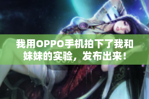 我用OPPO手机拍下了我和妹妹的实验，发布出来！