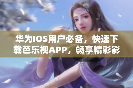 华为IOS用户必备，快速下载芭乐视APP，畅享精彩影音世界