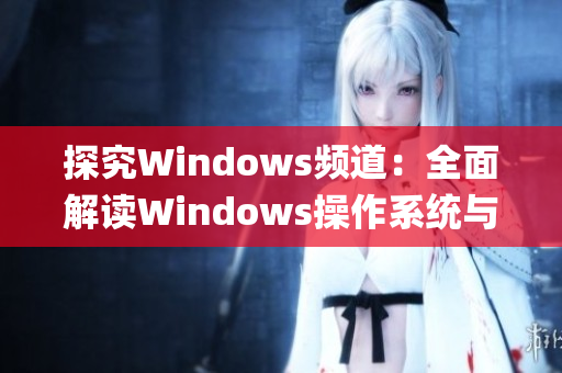 探究Windows频道：全面解读Windows操作系统与软件的视频资源(1)