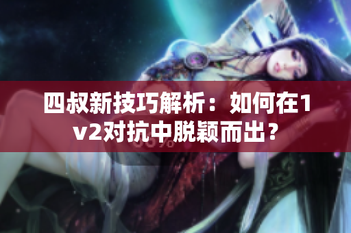 四叔新技巧解析：如何在1v2对抗中脱颖而出？