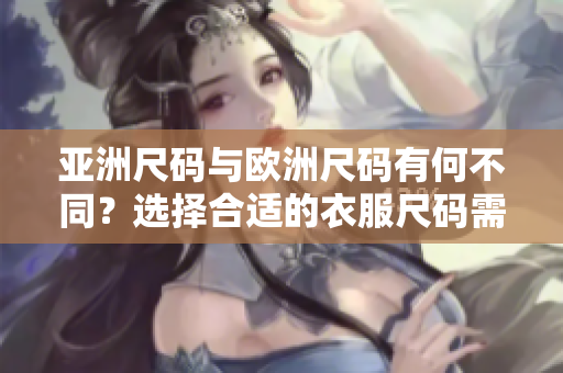 亚洲尺码与欧洲尺码有何不同？选择合适的衣服尺码需留意什么？