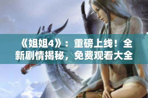 《姐姐4》：重磅上线！全新剧情揭秘，免费观看大全限时放送！