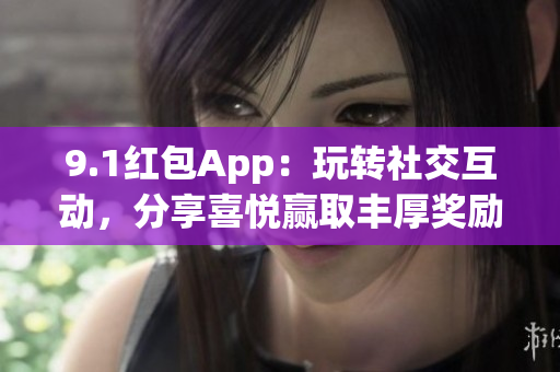 9.1红包App：玩转社交互动，分享喜悦赢取丰厚奖励