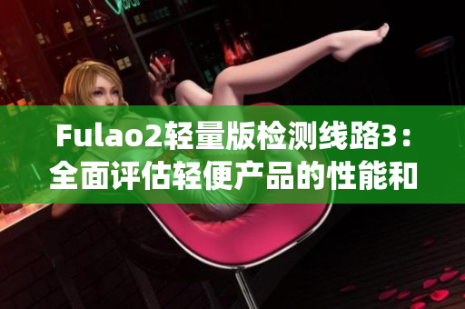 Fulao2轻量版检测线路3：全面评估轻便产品的性能和可靠性(1)