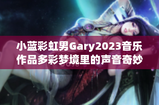 小蓝彩虹男Gary2023音乐作品多彩梦境里的声音奇妙旅程