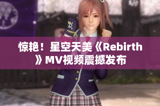 惊艳！星空天美《Rebirth》MV视频震撼发布