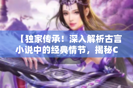 【独家传承！深入解析古言小说中的经典情节，揭秘C1V1的魅力】