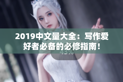 2019中文量大全：写作爱好者必备的必修指南！