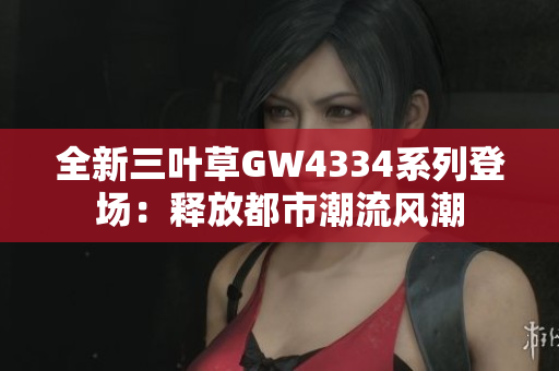 全新三叶草GW4334系列登场：释放都市潮流风潮