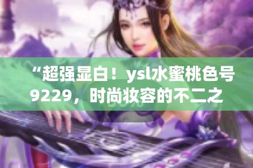 “超强显白！ysl水蜜桃色号9229，时尚妆容的不二之选！”