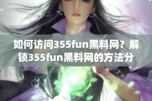 如何访问355fun黑料网？解锁355fun黑料网的方法分享(1)