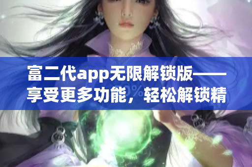 富二代app无限解锁版——享受更多功能，轻松解锁精彩体验(1)