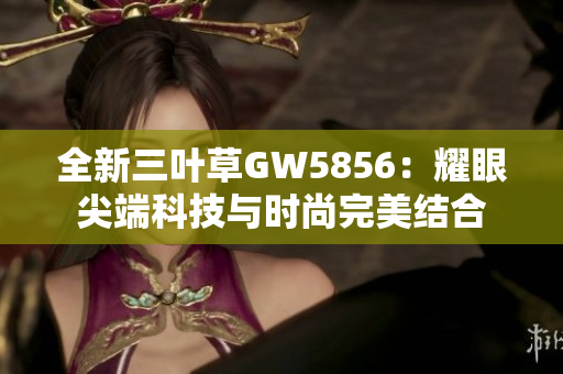 全新三叶草GW5856：耀眼尖端科技与时尚完美结合