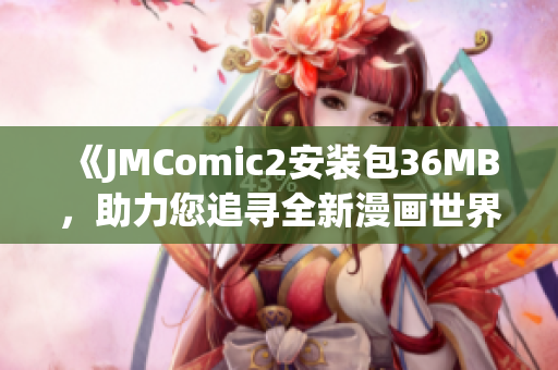 《JMComic2安装包36MB，助力您追寻全新漫画世界》