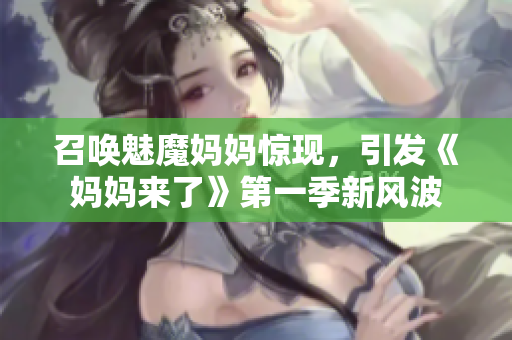 召唤魅魔妈妈惊现，引发《妈妈来了》第一季新风波