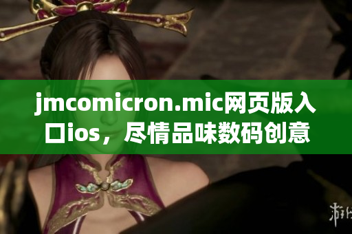 jmcomicron.mic网页版入口ios，尽情品味数码创意的美丽世界(1)