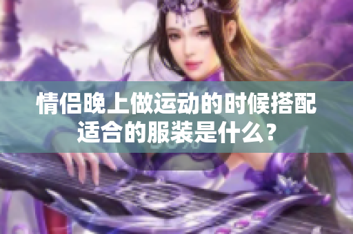 情侣晚上做运动的时候搭配适合的服装是什么？