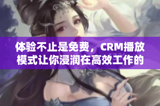 体验不止是免费，CRM播放模式让你浸润在高效工作的流畅感中