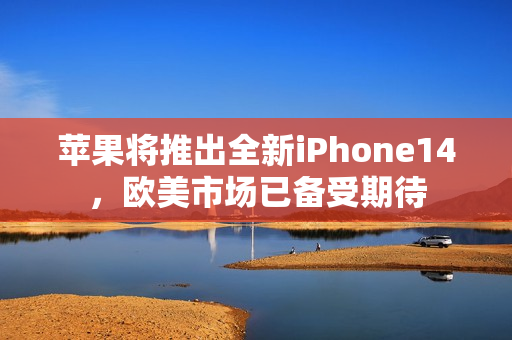 苹果将推出全新iPhone14，欧美市场已备受期待