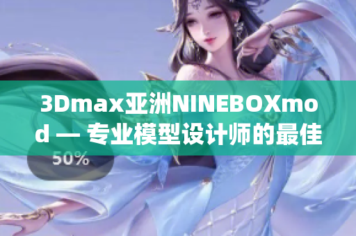 3Dmax亚洲NINEBOXmod — 专业模型设计师的最佳选择(1)