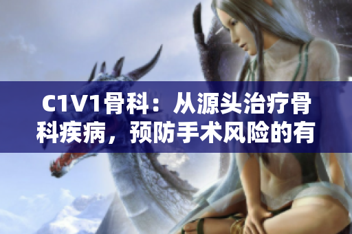 C1V1骨科：从源头治疗骨科疾病，预防手术风险的有效方法