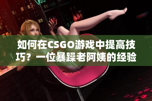 如何在CSGO游戏中提高技巧？一位暴躁老阿姨的经验分享