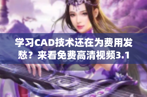 学习CAD技术还在为费用发愁？来看免费高清视频3.1吧(1)