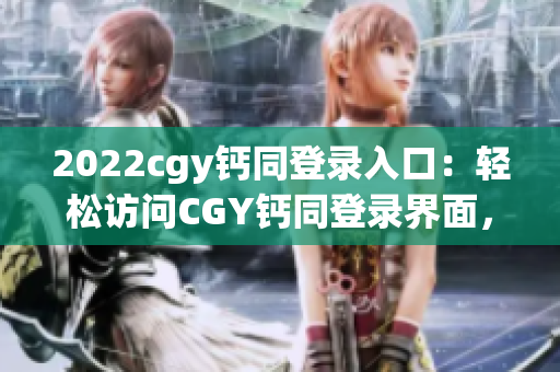 2022cgy钙同登录入口：轻松访问CGY钙同登录界面，畅玩无忧