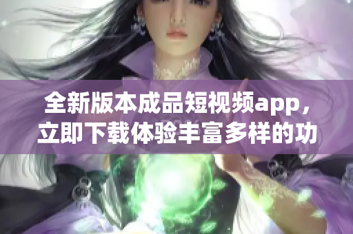 全新版本成品短视频app，立即下载体验丰富多样的功能！