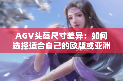 AGV头盔尺寸差异：如何选择适合自己的欧版或亚洲版？