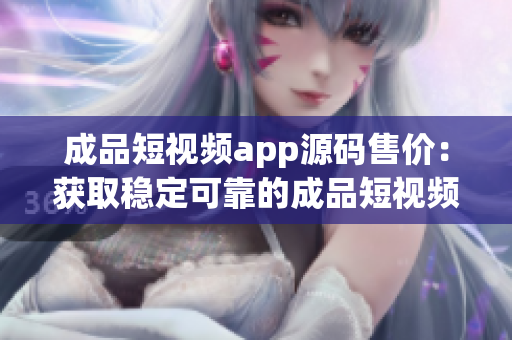 成品短视频app源码售价：获取稳定可靠的成品短视频app源码(1)