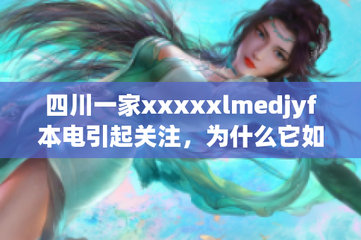 四川一家xxxxxlmedjyf本电引起关注，为什么它如此特别？