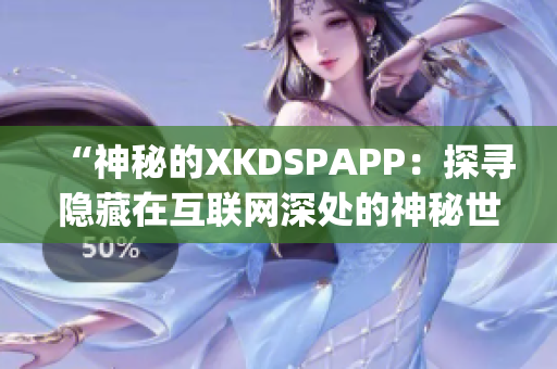 “神秘的XKDSPAPP：探寻隐藏在互联网深处的神秘世界”(1)