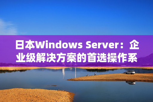 日本Windows Server：企业级解决方案的首选操作系统