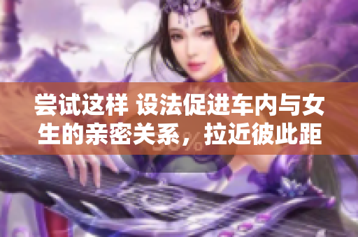 尝试这样 设法促进车内与女生的亲密关系，拉近彼此距离