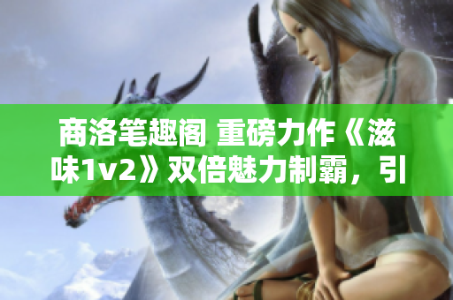 商洛笔趣阁 重磅力作《滋味1v2》双倍魅力制霸，引发热议